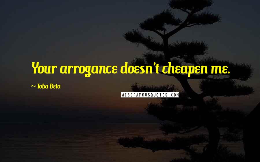 Toba Beta Quotes: Your arrogance doesn't cheapen me.
