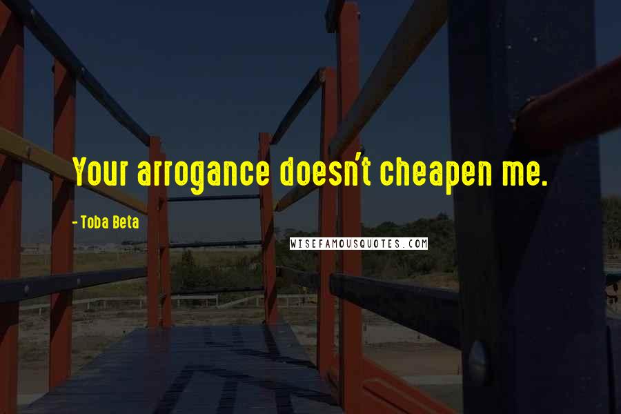 Toba Beta Quotes: Your arrogance doesn't cheapen me.