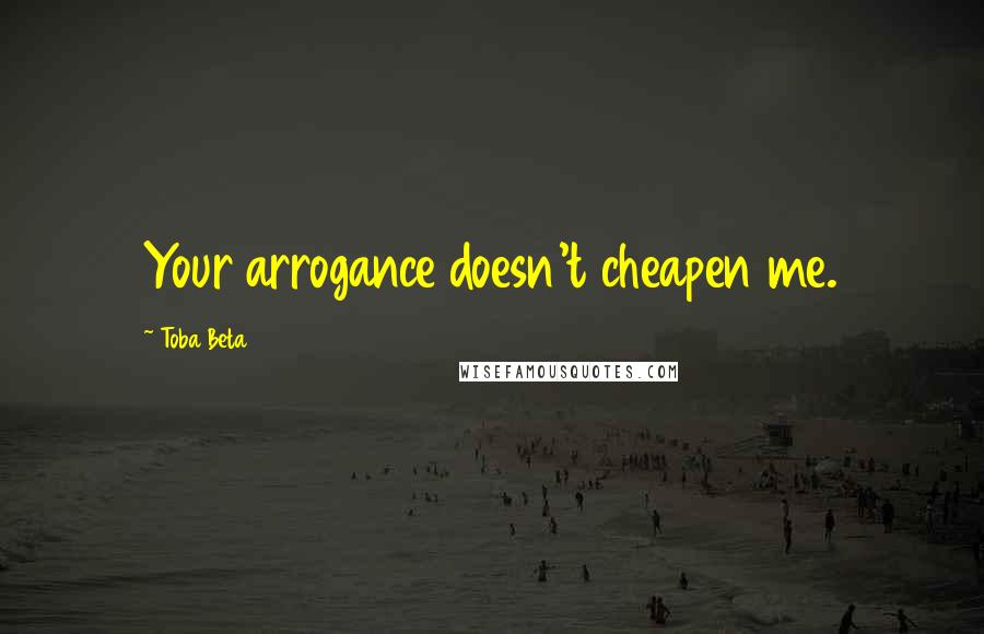 Toba Beta Quotes: Your arrogance doesn't cheapen me.