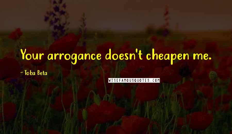 Toba Beta Quotes: Your arrogance doesn't cheapen me.