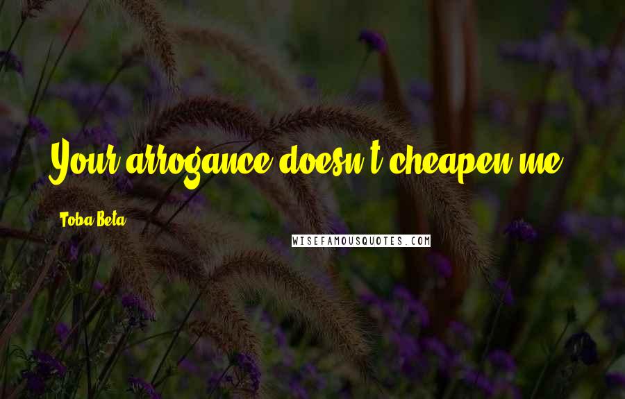 Toba Beta Quotes: Your arrogance doesn't cheapen me.