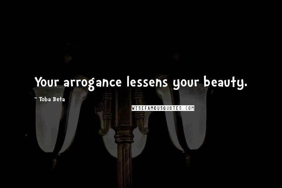 Toba Beta Quotes: Your arrogance lessens your beauty.