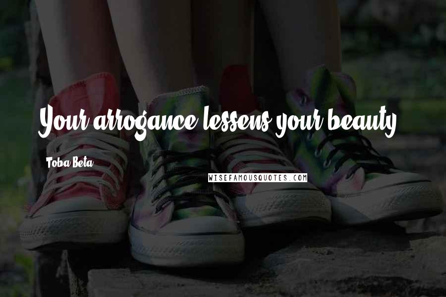 Toba Beta Quotes: Your arrogance lessens your beauty.