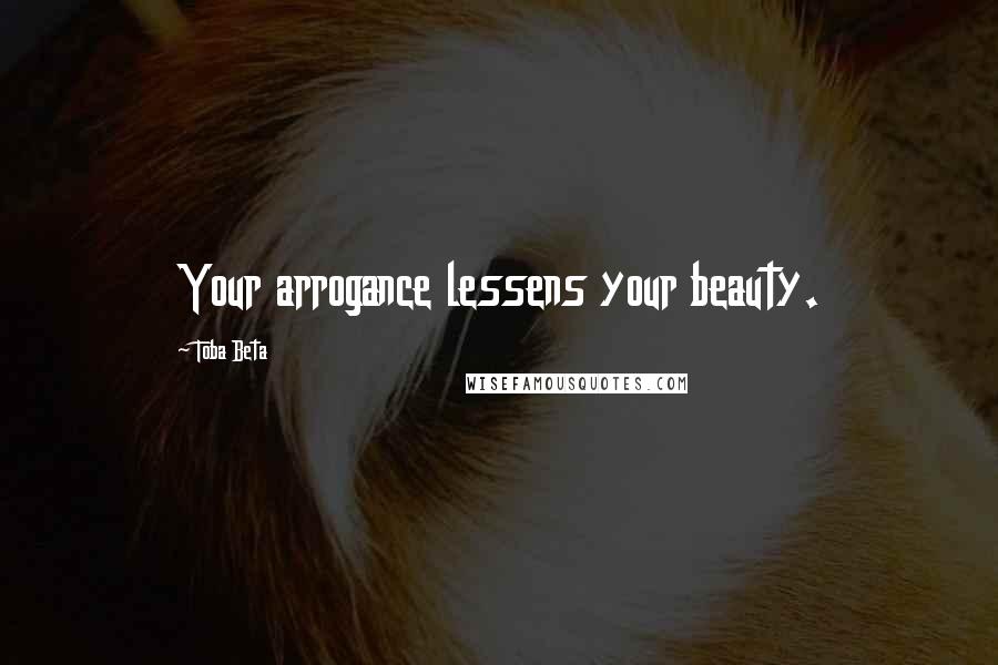 Toba Beta Quotes: Your arrogance lessens your beauty.