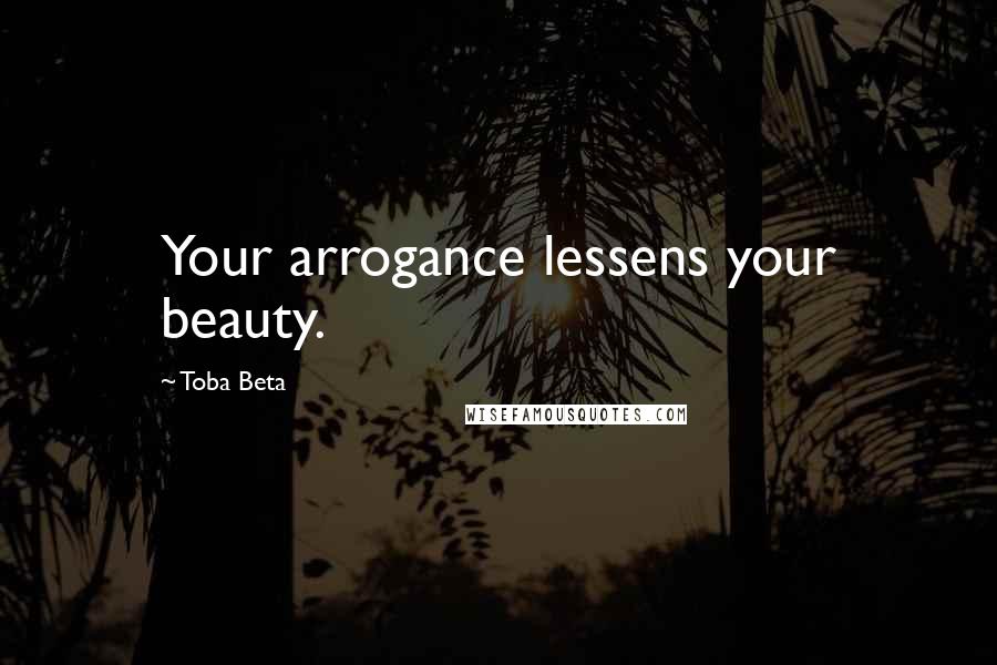 Toba Beta Quotes: Your arrogance lessens your beauty.