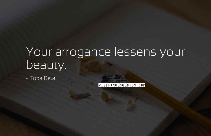 Toba Beta Quotes: Your arrogance lessens your beauty.