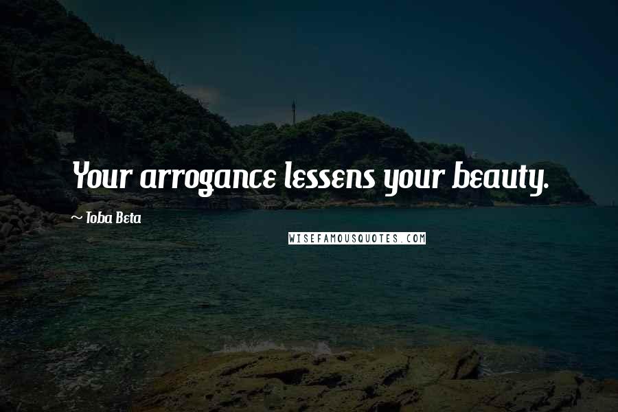 Toba Beta Quotes: Your arrogance lessens your beauty.