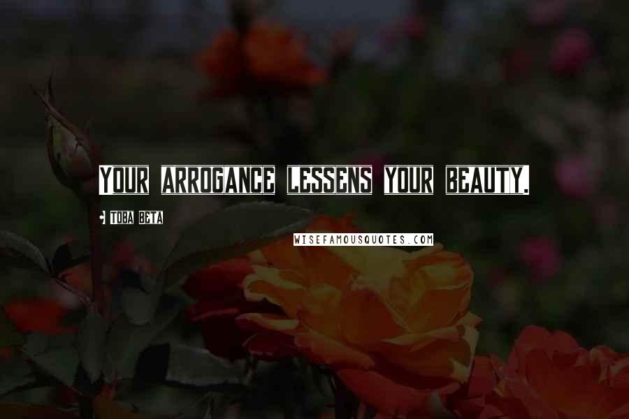 Toba Beta Quotes: Your arrogance lessens your beauty.