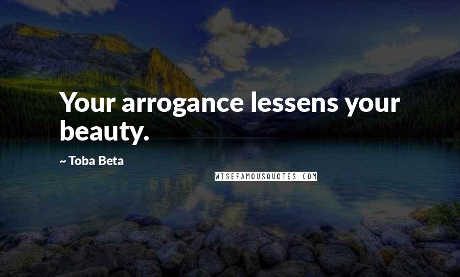 Toba Beta Quotes: Your arrogance lessens your beauty.