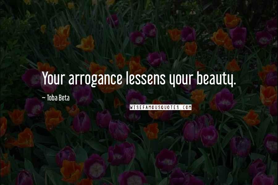 Toba Beta Quotes: Your arrogance lessens your beauty.
