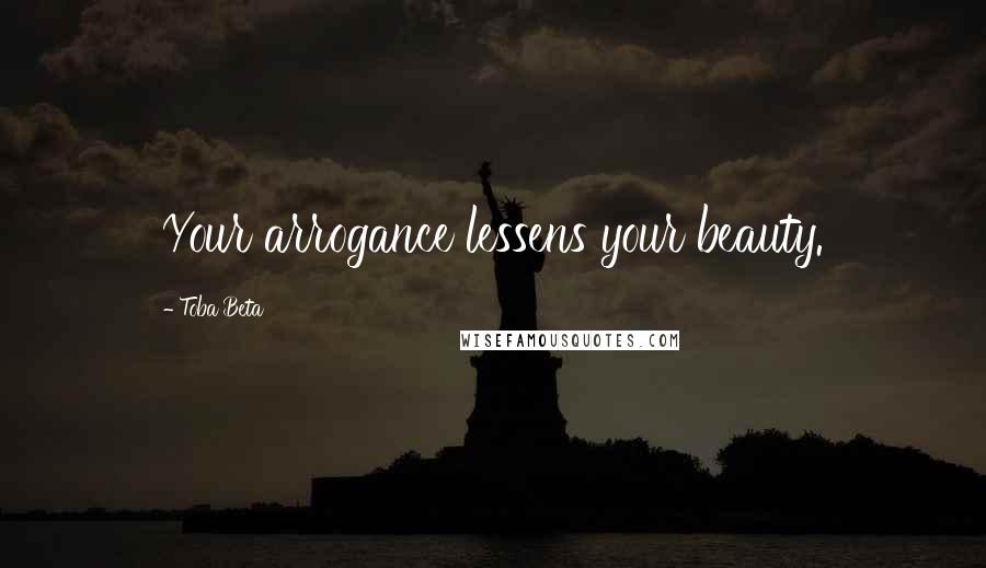 Toba Beta Quotes: Your arrogance lessens your beauty.