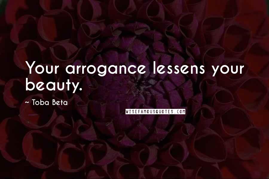 Toba Beta Quotes: Your arrogance lessens your beauty.
