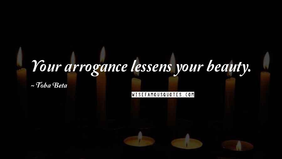 Toba Beta Quotes: Your arrogance lessens your beauty.