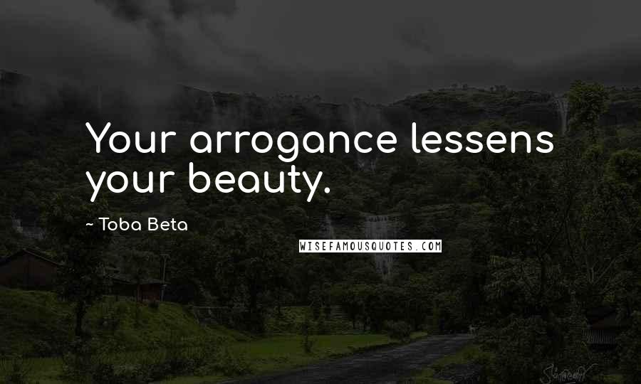 Toba Beta Quotes: Your arrogance lessens your beauty.