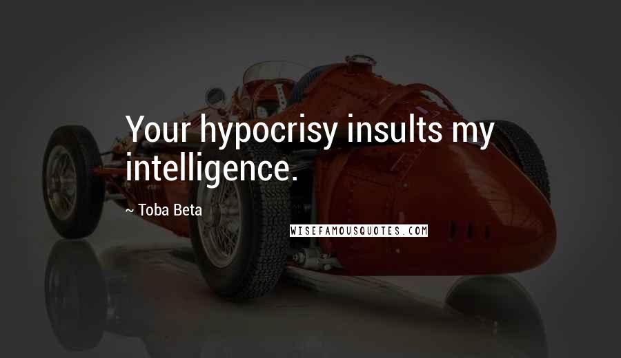 Toba Beta Quotes: Your hypocrisy insults my intelligence.