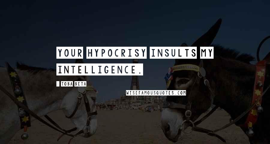 Toba Beta Quotes: Your hypocrisy insults my intelligence.