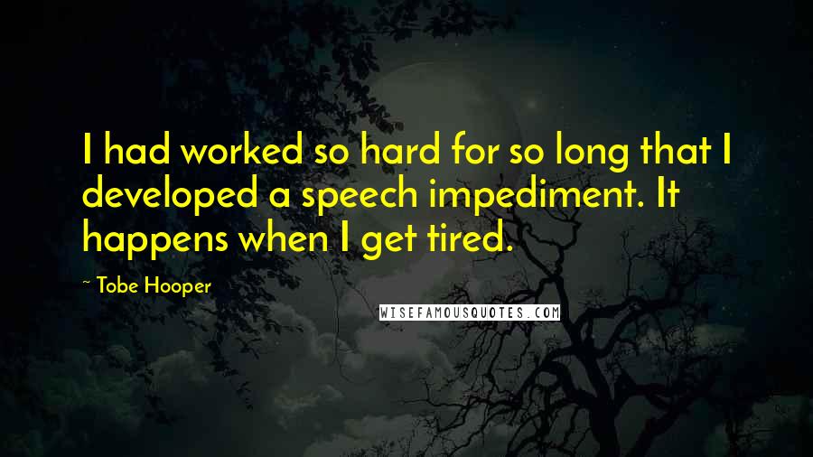 Tobe Hooper Quotes: I had worked so hard for so long that I developed a speech impediment. It happens when I get tired.