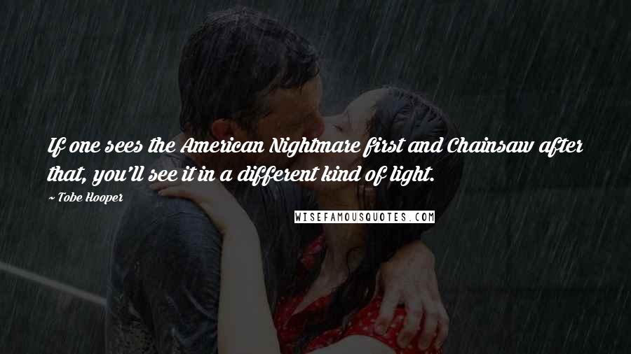 Tobe Hooper Quotes: If one sees the American Nightmare first and Chainsaw after that, you'll see it in a different kind of light.