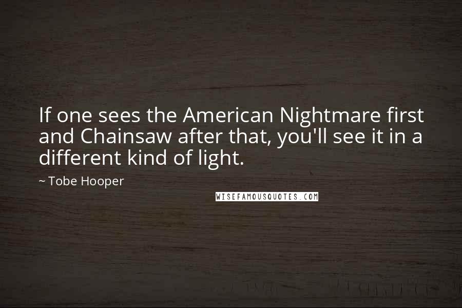 Tobe Hooper Quotes: If one sees the American Nightmare first and Chainsaw after that, you'll see it in a different kind of light.