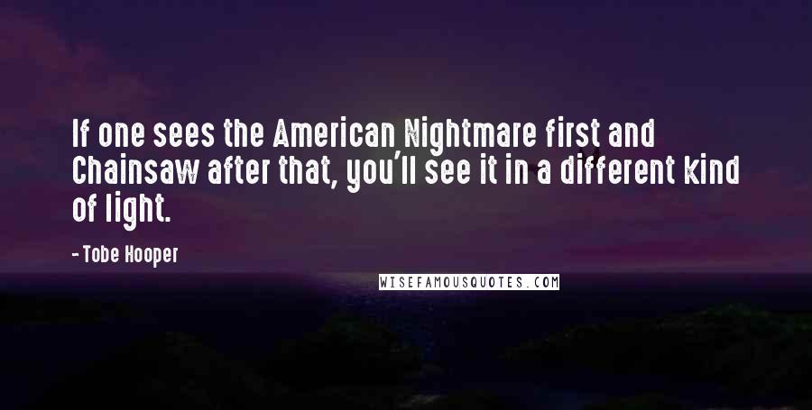 Tobe Hooper Quotes: If one sees the American Nightmare first and Chainsaw after that, you'll see it in a different kind of light.