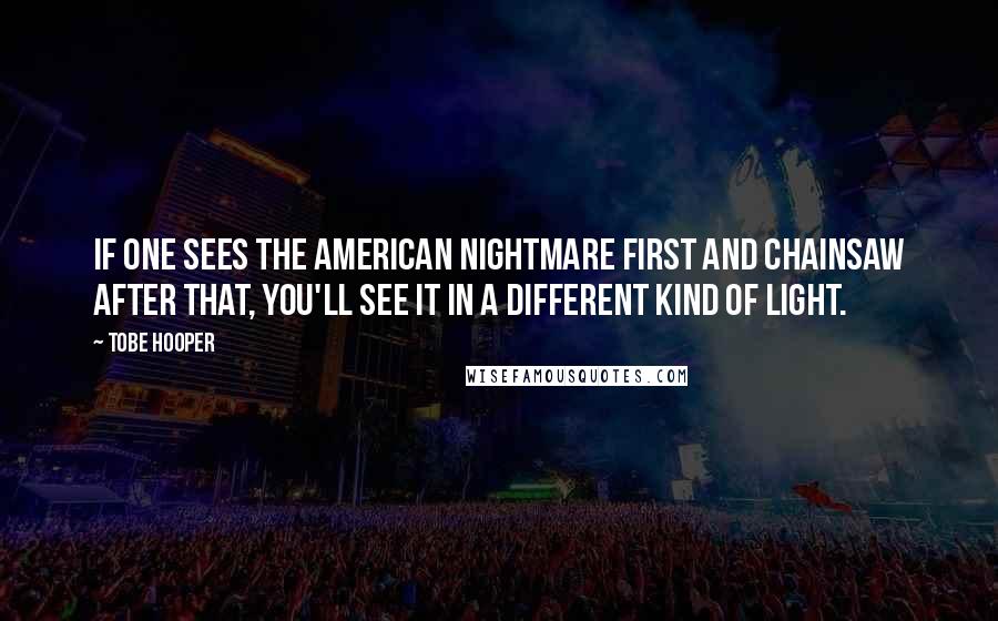 Tobe Hooper Quotes: If one sees the American Nightmare first and Chainsaw after that, you'll see it in a different kind of light.