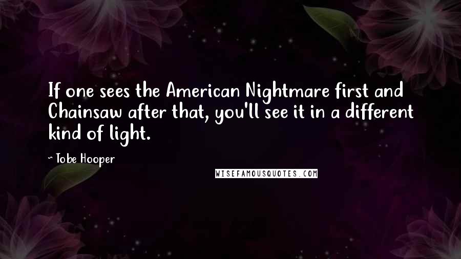 Tobe Hooper Quotes: If one sees the American Nightmare first and Chainsaw after that, you'll see it in a different kind of light.