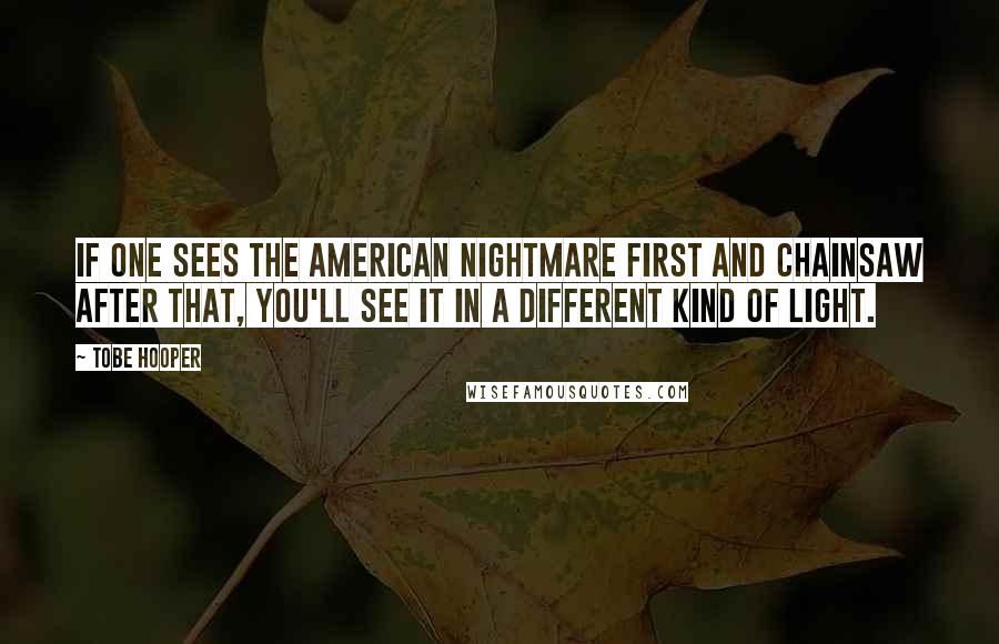 Tobe Hooper Quotes: If one sees the American Nightmare first and Chainsaw after that, you'll see it in a different kind of light.