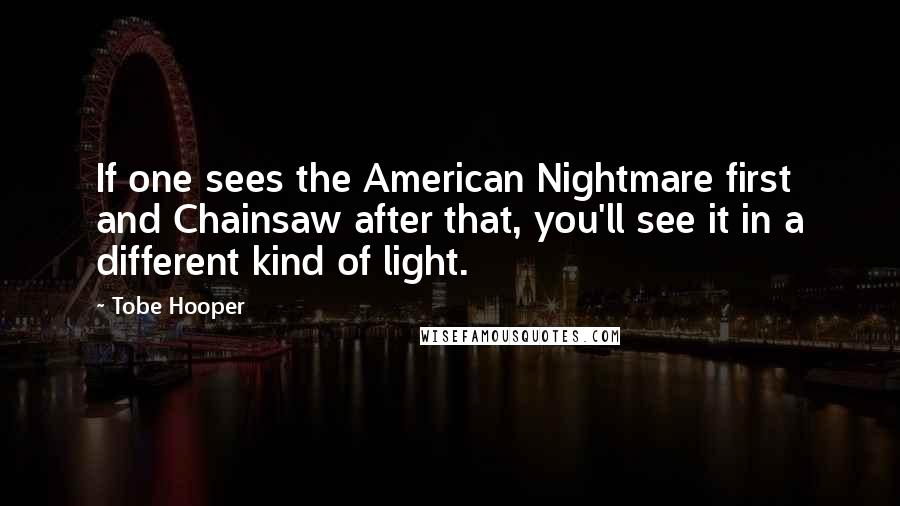 Tobe Hooper Quotes: If one sees the American Nightmare first and Chainsaw after that, you'll see it in a different kind of light.