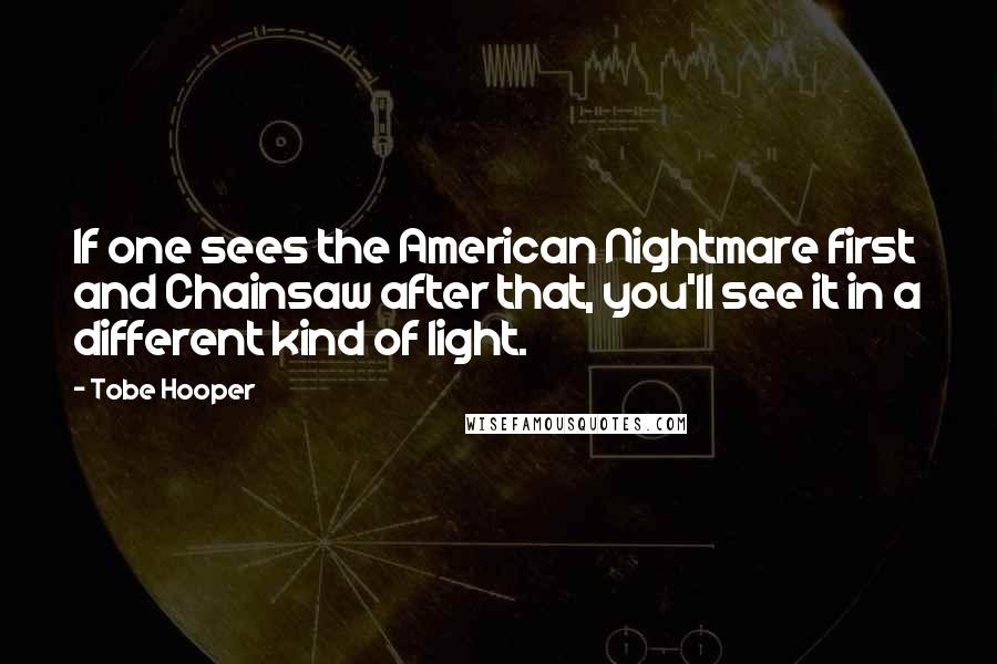 Tobe Hooper Quotes: If one sees the American Nightmare first and Chainsaw after that, you'll see it in a different kind of light.