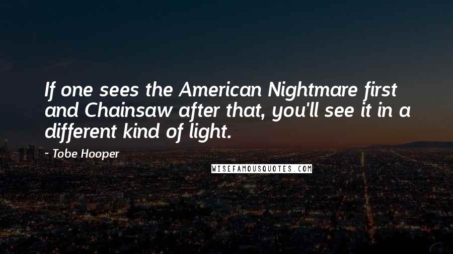 Tobe Hooper Quotes: If one sees the American Nightmare first and Chainsaw after that, you'll see it in a different kind of light.