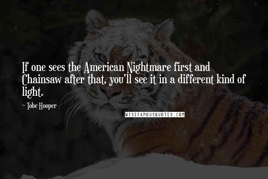 Tobe Hooper Quotes: If one sees the American Nightmare first and Chainsaw after that, you'll see it in a different kind of light.