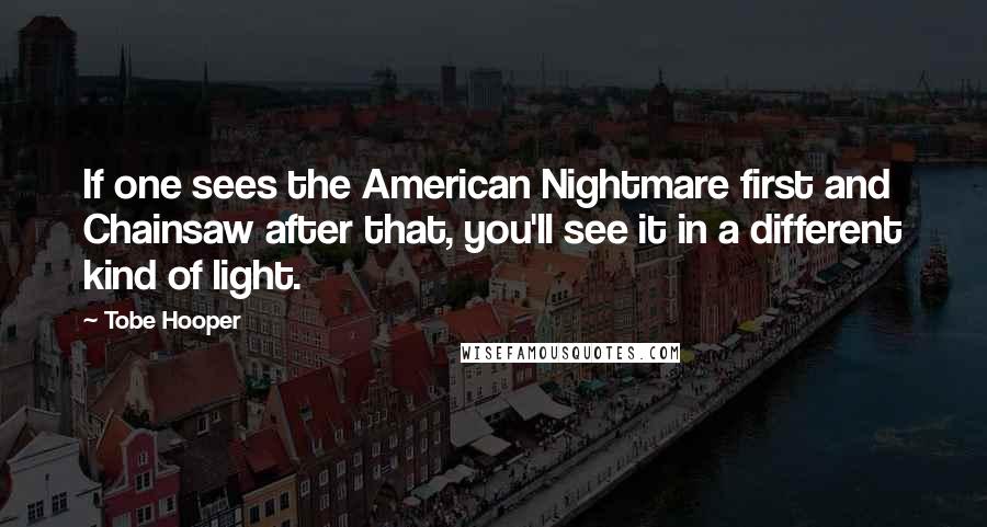 Tobe Hooper Quotes: If one sees the American Nightmare first and Chainsaw after that, you'll see it in a different kind of light.