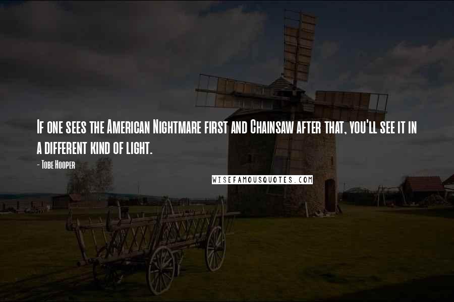 Tobe Hooper Quotes: If one sees the American Nightmare first and Chainsaw after that, you'll see it in a different kind of light.