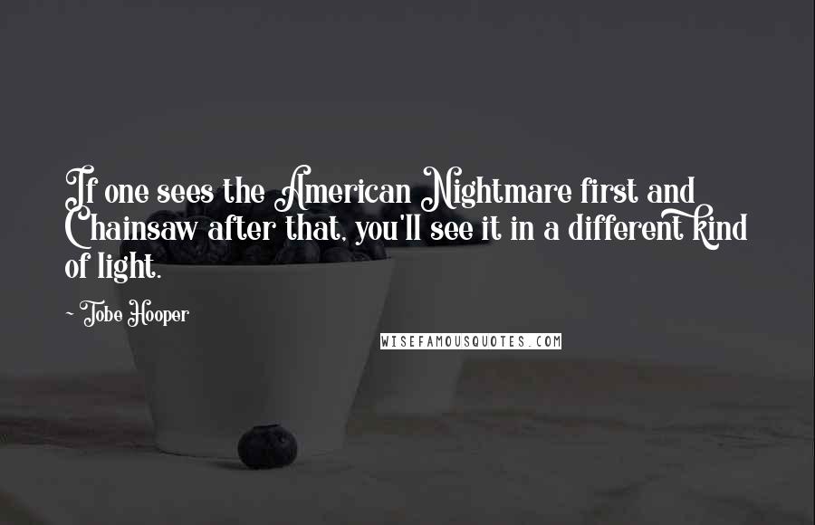 Tobe Hooper Quotes: If one sees the American Nightmare first and Chainsaw after that, you'll see it in a different kind of light.