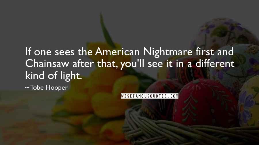 Tobe Hooper Quotes: If one sees the American Nightmare first and Chainsaw after that, you'll see it in a different kind of light.