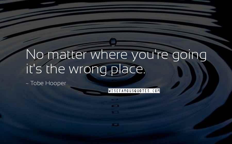 Tobe Hooper Quotes: No matter where you're going it's the wrong place.