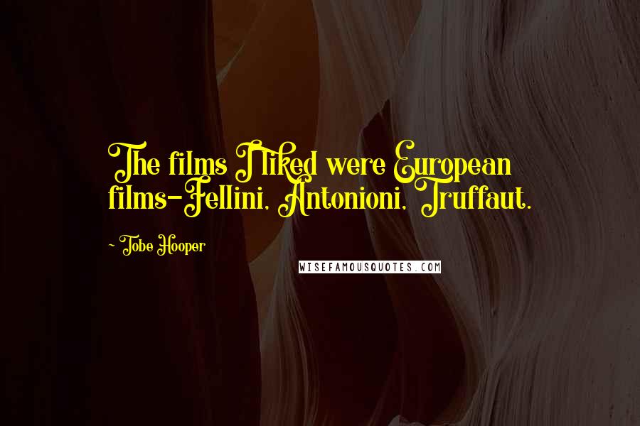 Tobe Hooper Quotes: The films I liked were European films-Fellini, Antonioni, Truffaut.