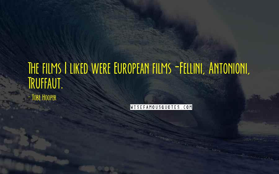 Tobe Hooper Quotes: The films I liked were European films-Fellini, Antonioni, Truffaut.