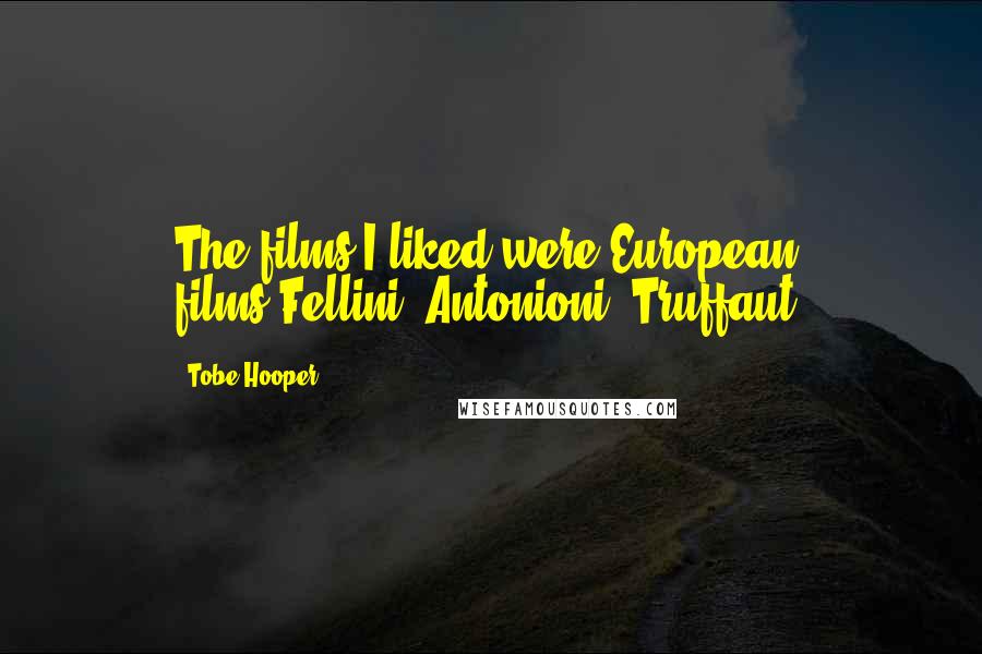 Tobe Hooper Quotes: The films I liked were European films-Fellini, Antonioni, Truffaut.
