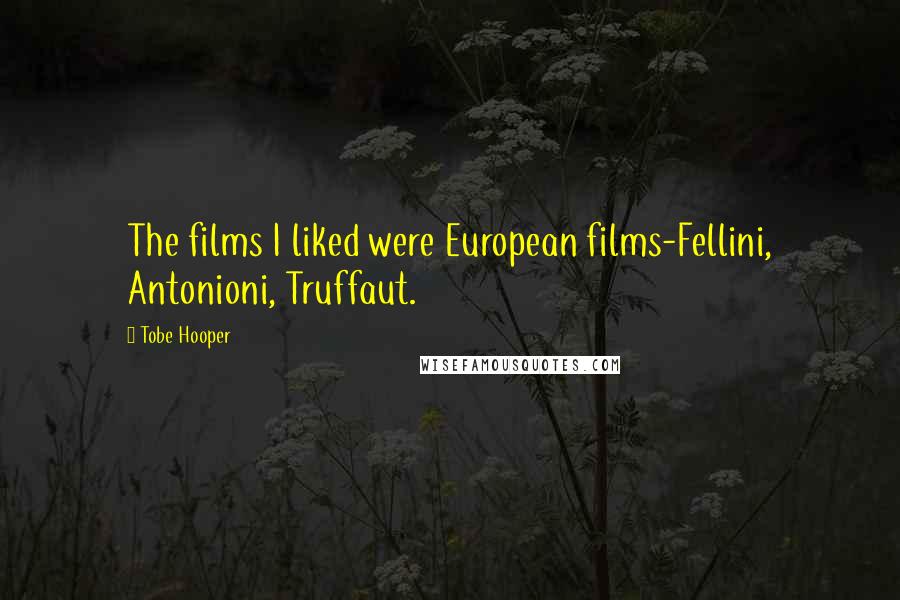 Tobe Hooper Quotes: The films I liked were European films-Fellini, Antonioni, Truffaut.