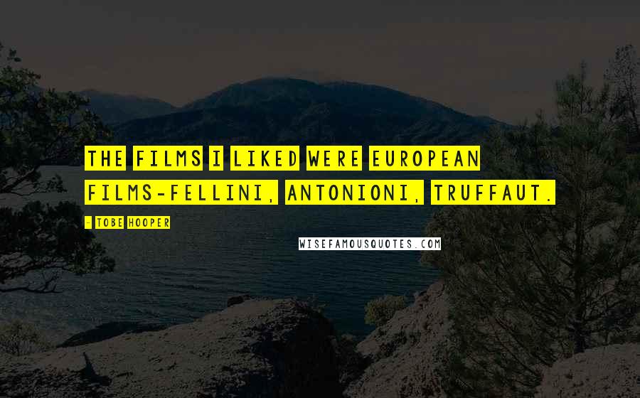 Tobe Hooper Quotes: The films I liked were European films-Fellini, Antonioni, Truffaut.
