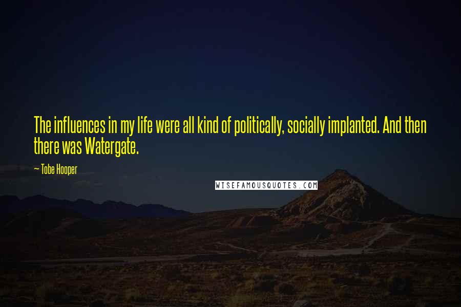 Tobe Hooper Quotes: The influences in my life were all kind of politically, socially implanted. And then there was Watergate.