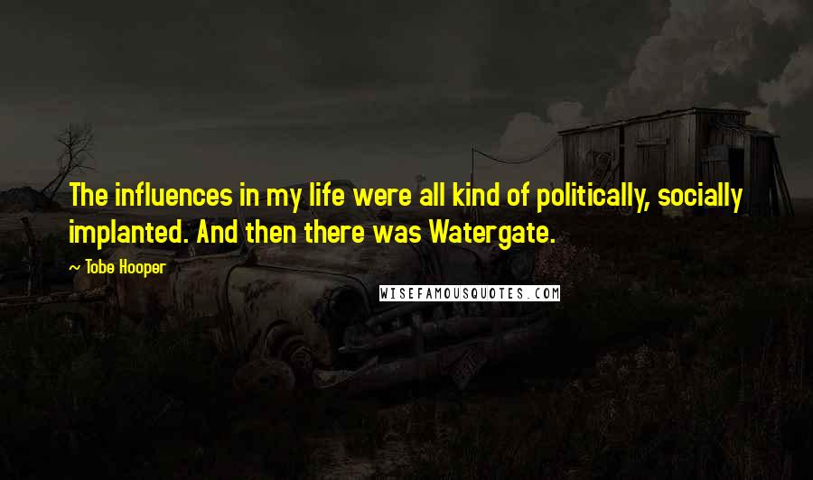 Tobe Hooper Quotes: The influences in my life were all kind of politically, socially implanted. And then there was Watergate.