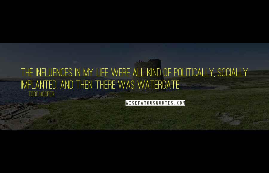Tobe Hooper Quotes: The influences in my life were all kind of politically, socially implanted. And then there was Watergate.