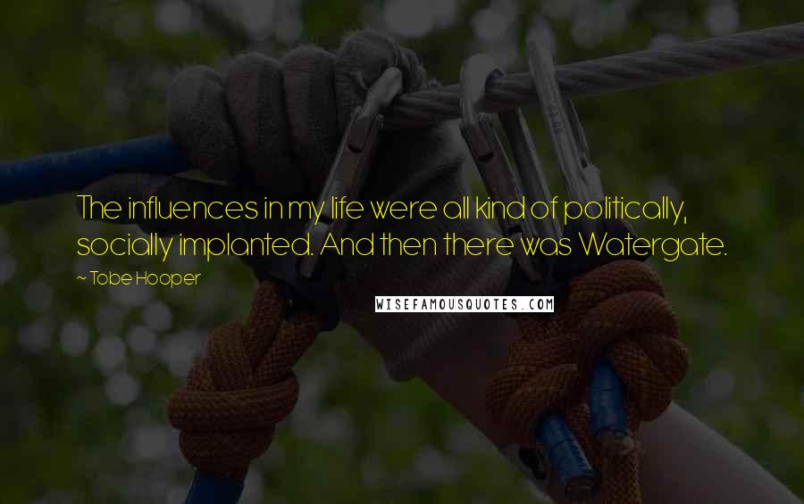 Tobe Hooper Quotes: The influences in my life were all kind of politically, socially implanted. And then there was Watergate.