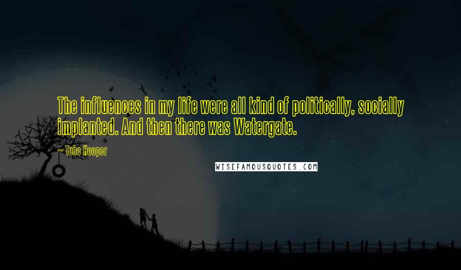 Tobe Hooper Quotes: The influences in my life were all kind of politically, socially implanted. And then there was Watergate.
