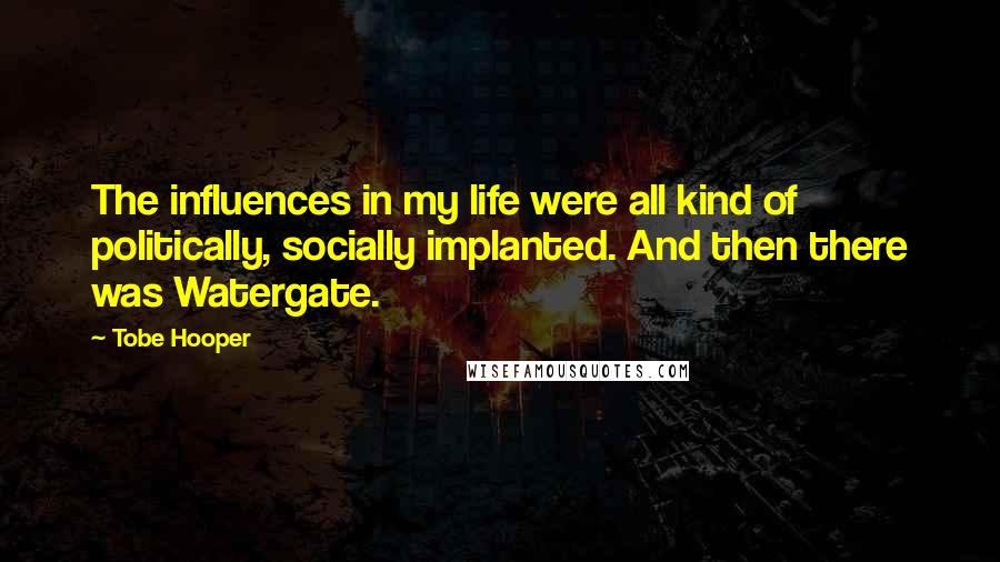 Tobe Hooper Quotes: The influences in my life were all kind of politically, socially implanted. And then there was Watergate.
