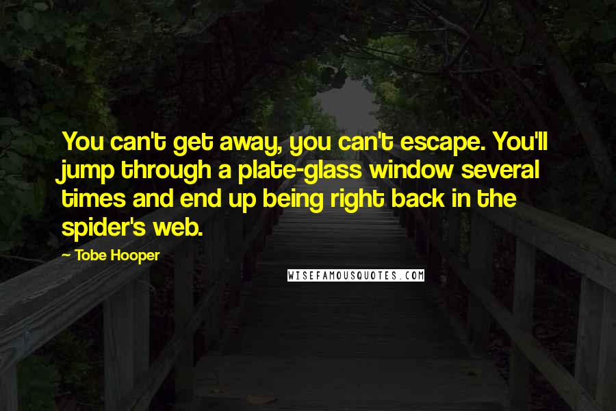 Tobe Hooper Quotes: You can't get away, you can't escape. You'll jump through a plate-glass window several times and end up being right back in the spider's web.