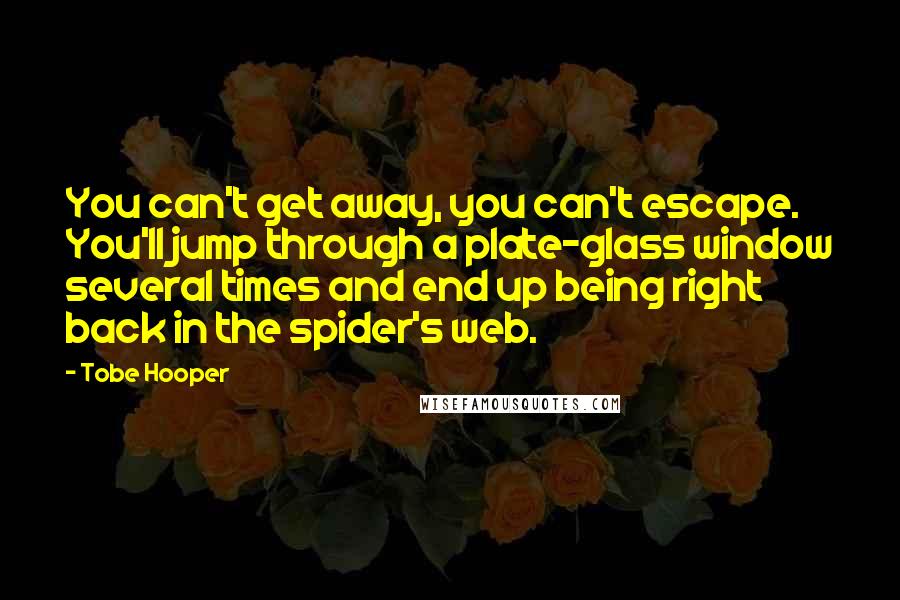 Tobe Hooper Quotes: You can't get away, you can't escape. You'll jump through a plate-glass window several times and end up being right back in the spider's web.