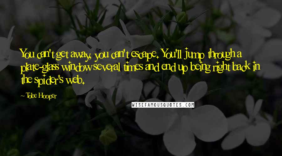 Tobe Hooper Quotes: You can't get away, you can't escape. You'll jump through a plate-glass window several times and end up being right back in the spider's web.